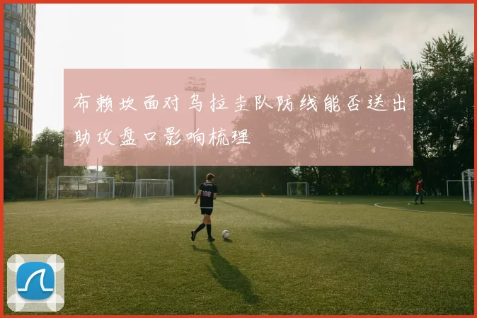 布赖坎面对乌拉圭队防线能否送出助攻盘口影响梳理