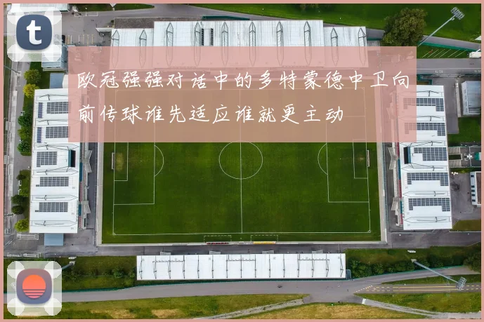 欧冠强强对话中的多特蒙德中卫向前传球谁先适应谁就更主动