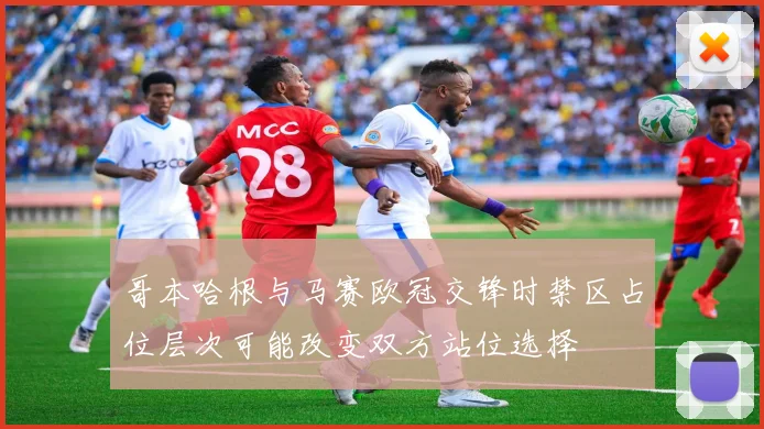 哥本哈根与马赛欧冠交锋时禁区占位层次可能改变双方站位选择
