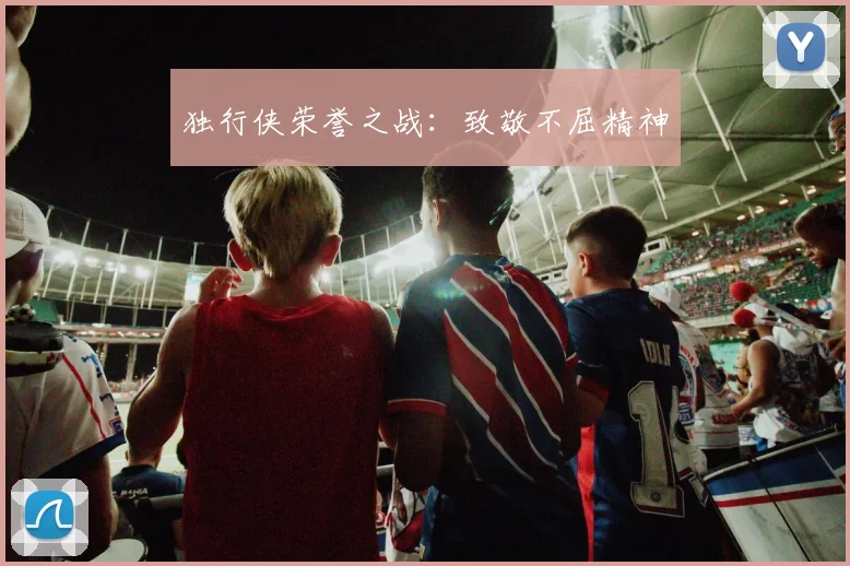 独行侠荣誉之战：致敬不屈精神