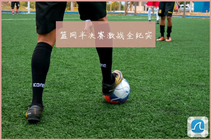 篮网半决赛激战全纪实