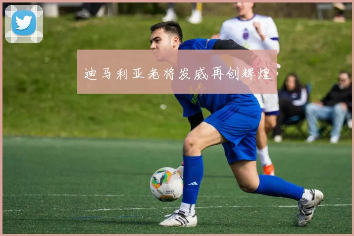 迪马利亚老将发威再创辉煌