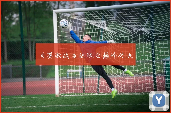 马赛激战吉达联合巅峰对决
