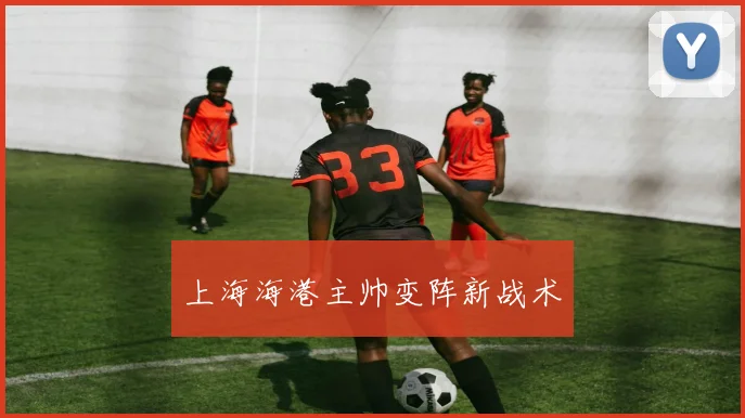 上海海港主帅变阵新战术