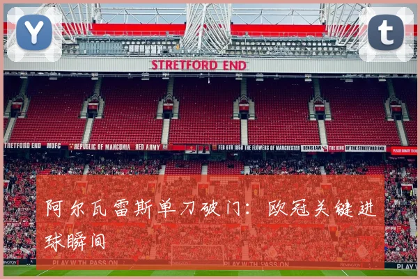阿尔瓦雷斯单刀破门：欧冠关键进球瞬间