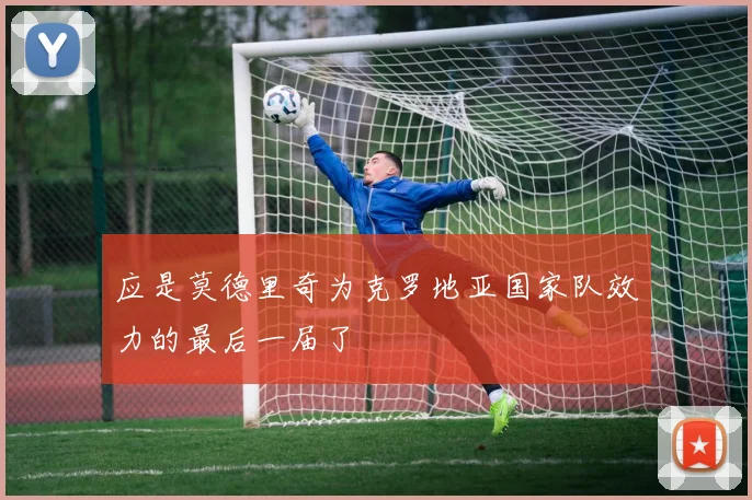 应是莫德里奇为克罗地亚国家队效力的最后一届了