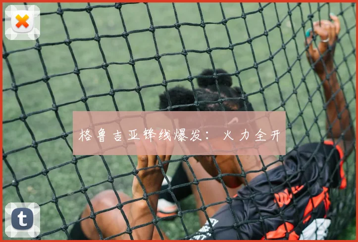 格鲁吉亚锋线爆发：火力全开