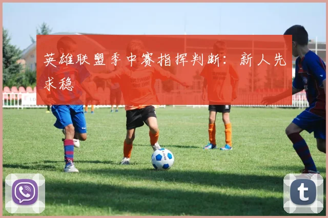 英雄联盟季中赛指挥判断:新人先求稳