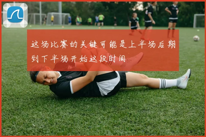 这场比赛的关键可能是上半场后期到下半场开始这段时间