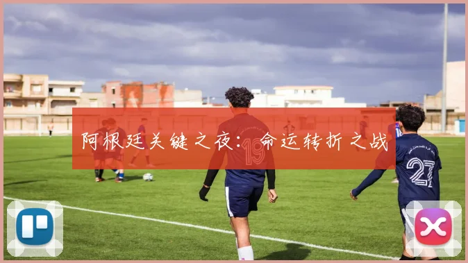 阿根廷关键之夜：命运转折之战