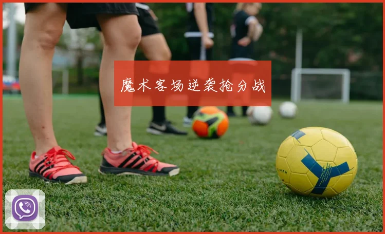 魔术客场逆袭抢分战
