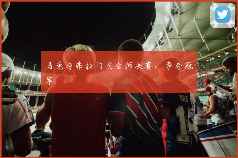 马竞与弗拉门戈会师决赛，争夺冠军