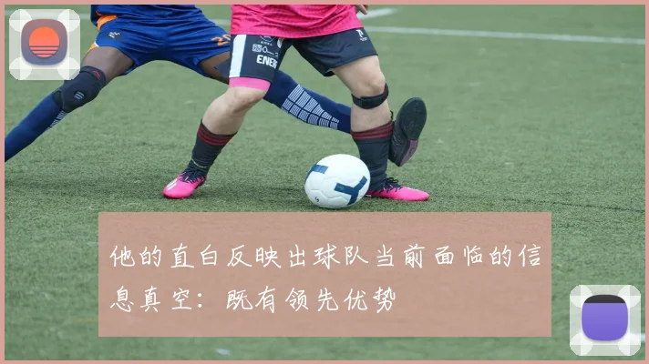 他的直白反映出球队当前面临的信息真空：既有领先优势