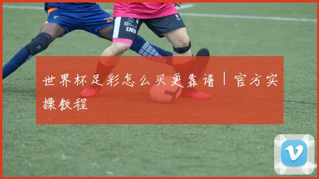 世界杯足彩怎么买更靠谱｜官方实操教程