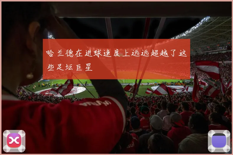 哈兰德在进球速度上远远超越了这些足坛巨星