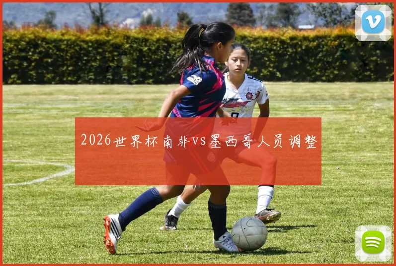 2026世界杯南非vs墨西哥人员调整
