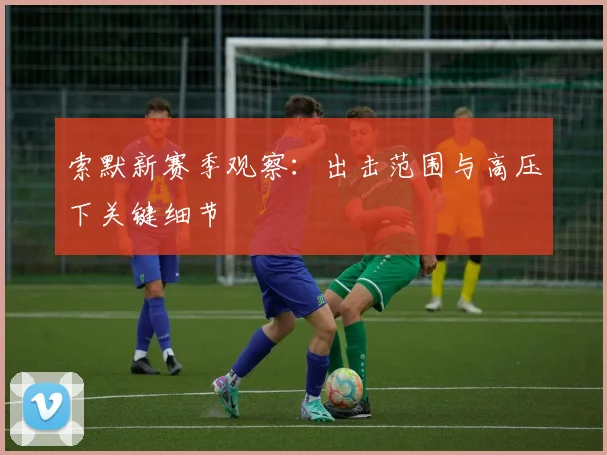 索默新赛季观察：出击范围与高压下关键细节
