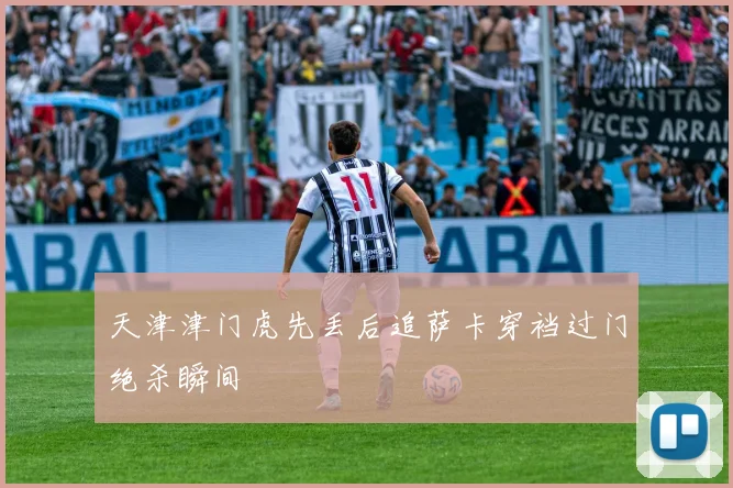 天津津门虎先丢后追萨卡穿裆过门绝杀瞬间