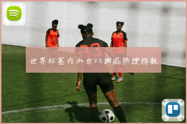 世界杯塞内加尔vs挪威热搜指数