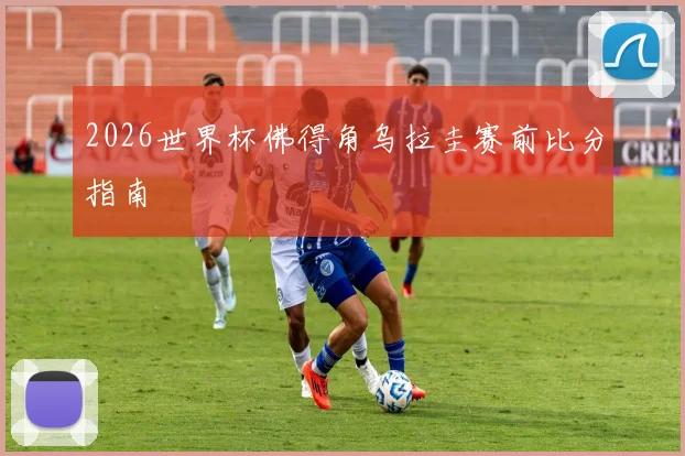 2026世界杯佛得角乌拉圭赛前比分指南