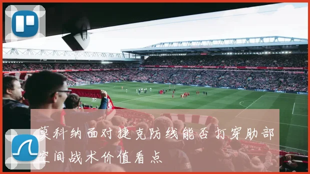 莫科纳面对捷克防线能否打穿肋部空间战术价值看点