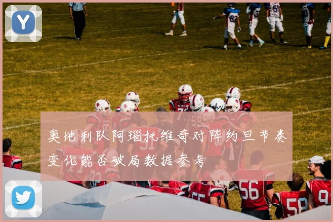 奥地利队阿瑙托维奇对阵约旦节奏变化能否破局数据参考