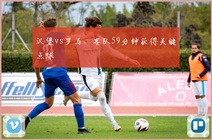 汉堡vs罗马,客队59分钟获得关键点球