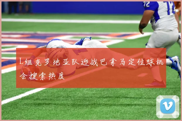 L组克罗地亚队迎战巴拿马定位球机会搜索热度
