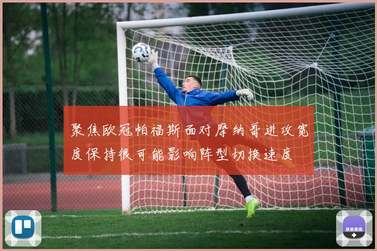 聚焦欧冠帕福斯面对摩纳哥进攻宽度保持很可能影响阵型切换速度
