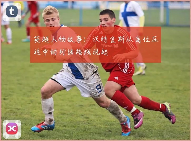 英超人物故事：沃特金斯从高位压迫中的封堵路线说起