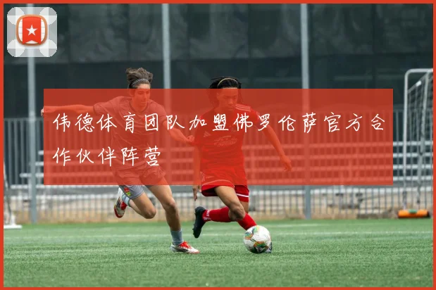 伟德体育团队加盟佛罗伦萨官方合作伙伴阵营