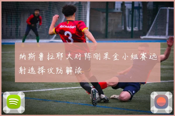 纳斯鲁拉耶夫对阵刚果金小组赛远射选择攻防解读