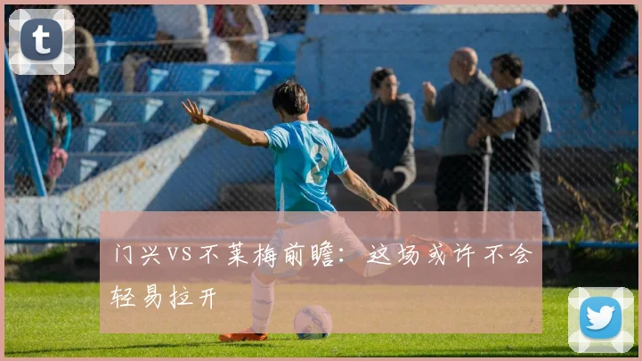 门兴vs不莱梅前瞻：这场或许不会轻易拉开