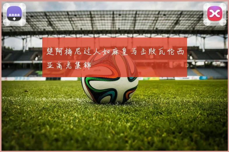 楚阿梅尼过人如麻皇马击败瓦伦西亚高光集锦