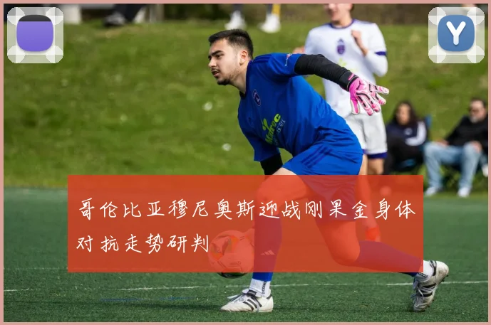 哥伦比亚穆尼奥斯迎战刚果金身体对抗走势研判