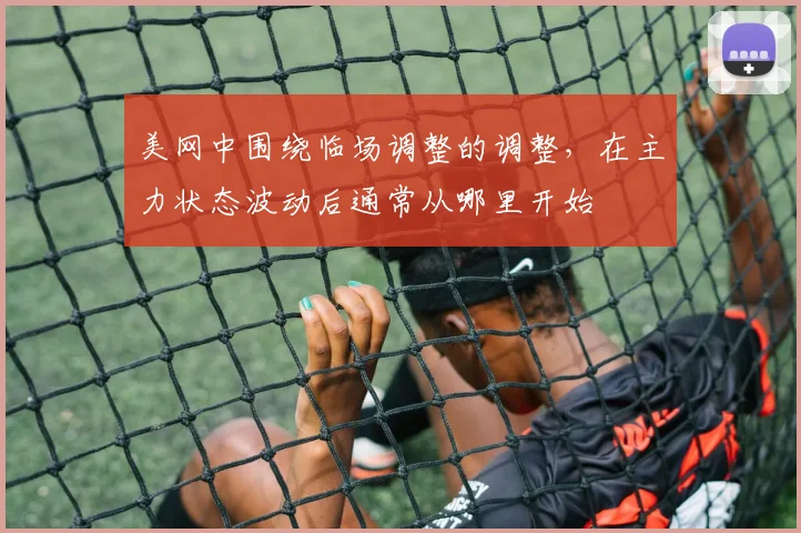 美网中围绕临场调整的调整,在主力状态波动后通常从哪里开始