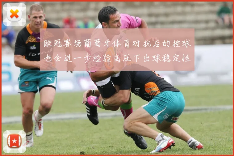欧冠赛场葡萄牙体育对抗后的控球也会进一步检验高压下出球稳定性