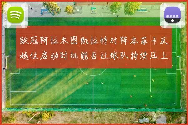 欧冠阿拉木图凯拉特对阵本菲卡反越位启动时机能否让球队持续压上