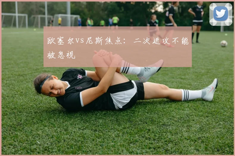 欧塞尔vs尼斯焦点:二次进攻不能被忽视