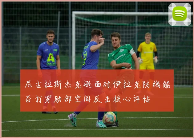 尼古拉斯杰克逊面对伊拉克防线能否打穿肋部空间反击核心评估