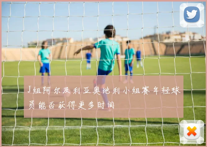 J组阿尔及利亚奥地利小组赛年轻球员能否获得更多时间