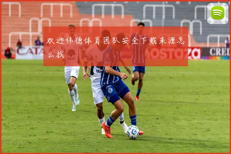 欢迎伟德体育团队安全下载来源怎么找