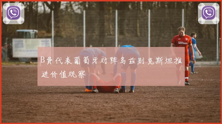 B费代表葡萄牙对阵乌兹别克斯坦推进价值观察