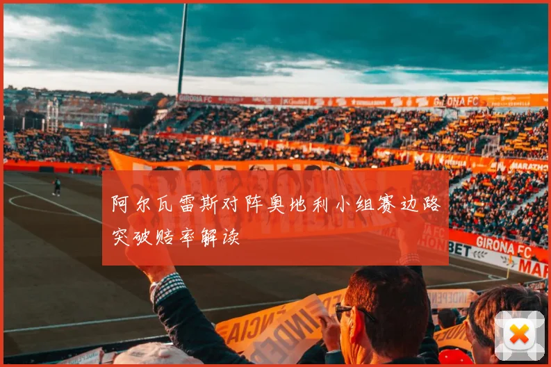 阿尔瓦雷斯对阵奥地利小组赛边路突破赔率解读