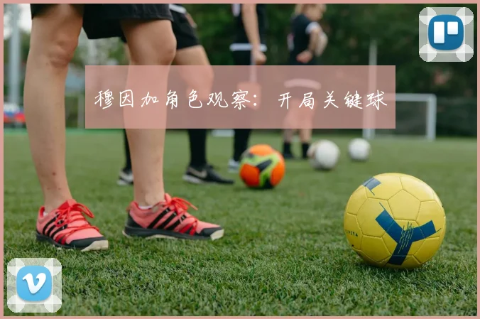 穆因加角色观察:开局关键球
