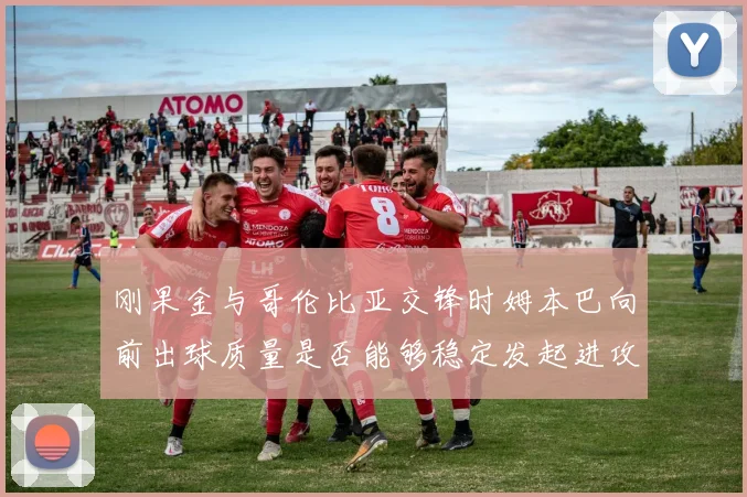 刚果金与哥伦比亚交锋时姆本巴向前出球质量是否能够稳定发起进攻