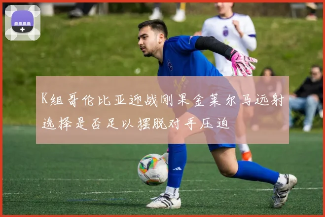 K组哥伦比亚迎战刚果金莱尔马远射选择是否足以摆脱对手压迫