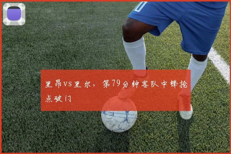 里昂vs里尔,第79分钟客队中锋抢点破门