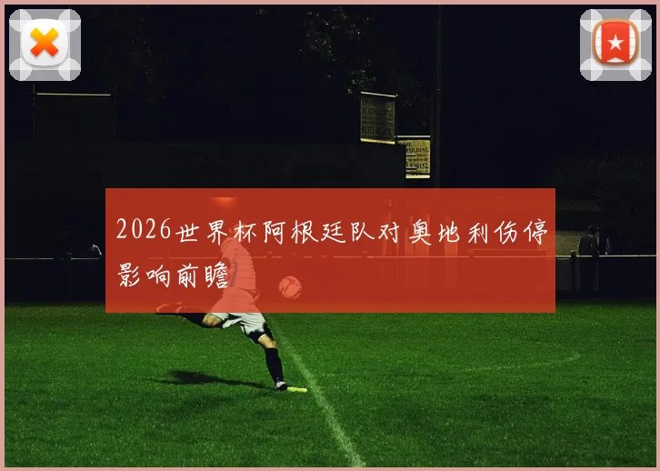 2026世界杯阿根廷队对奥地利伤停影响前瞻