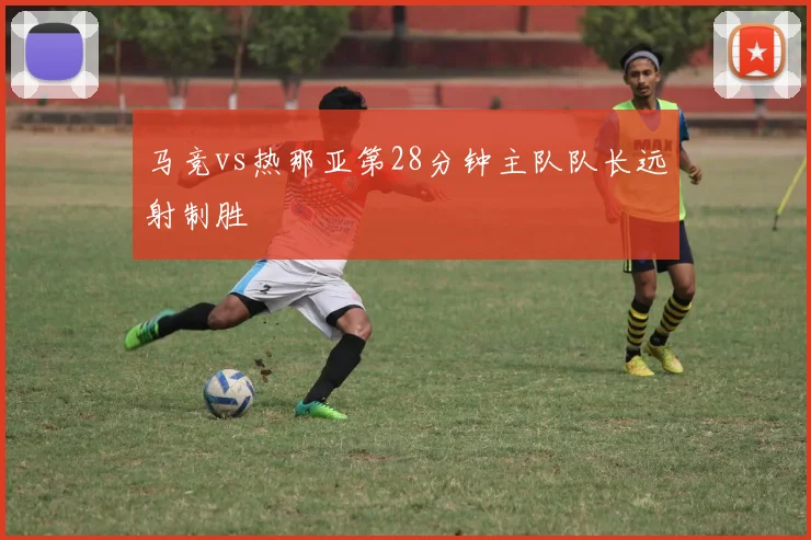 马竞vs热那亚第28分钟主队队长远射制胜